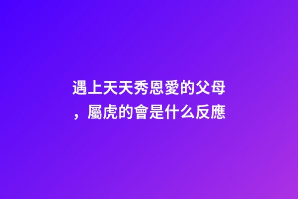 遇上天天秀恩愛的父母，屬虎的會是什么反應